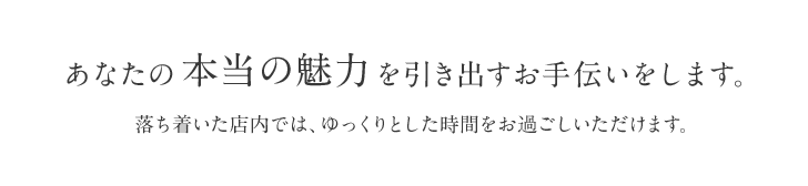 あなたの本当の魅力を引き出すお手伝いをします。落ち着いた店内では、ゆっくりとした時間をお過ごしいただけます。