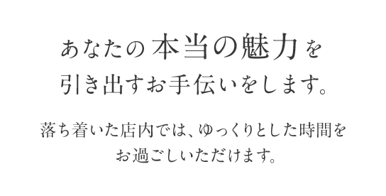 あなたの本当の魅力を引き出すお手伝いをします。落ち着いた店内では、ゆっくりとした時間をお過ごしいただけます。